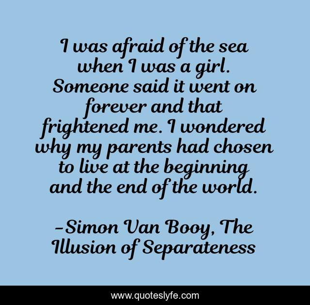 I was afraid of the sea when I was a girl. Someone said it went on forever and that frightened me. I wondered why my parents had chosen to live at the beginning and the end of the world.