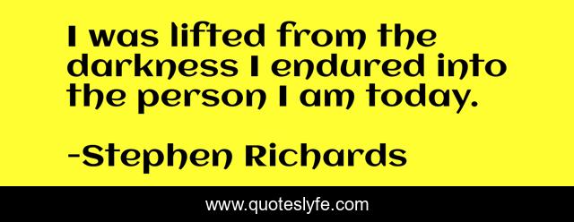 I was lifted from the darkness I endured into the person I am today.