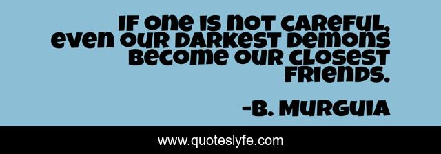 If one is not careful, even our darkest demons become our closest friends.
