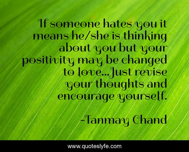 If someone hates you it means he/she is thinking about you but your positivity may be changed to love...Just revise your thoughts and encourage yourself.