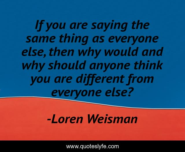 If you are saying the same thing as everyone else, then why would and why should anyone think you are different from everyone else?