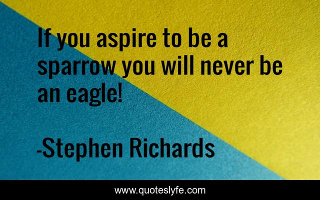 If you aspire to be a sparrow you will never be an eagle!