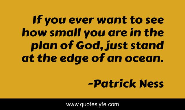 If you ever want to see how small you are in the plan of God, just stand at the edge of an ocean.