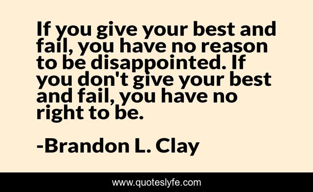 If you give your best and fail, you have no reason to be disappointed. If you don't give your best and fail, you have no right to be.