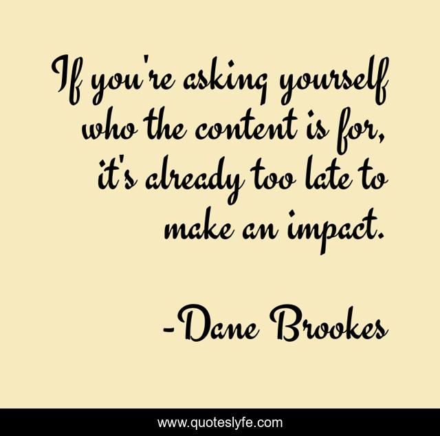 If you're asking yourself who the content is for, it's already too late to make an impact.