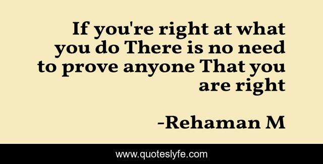 If you're right at what you do There is no need to prove anyone That you are right