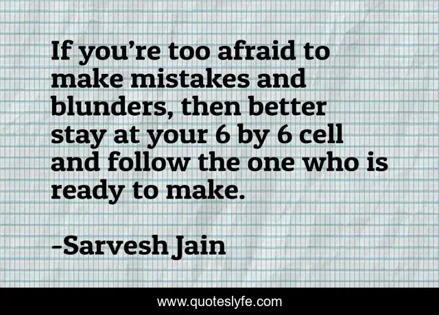 If you’re too afraid to make mistakes and blunders, then better stay at your 6 by 6 cell and follow the one who is ready to make.
