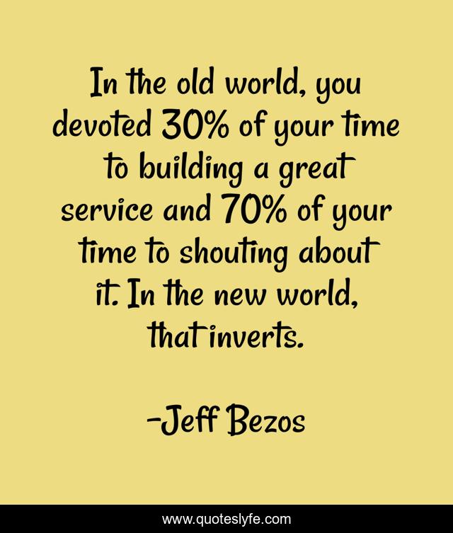In the old world, you devoted 30% of your time to building a great service and 70% of your time to shouting about it. In the new world, that inverts.