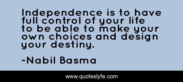 Independence is to have full control of your life to be able to make your own choices and design your destiny.