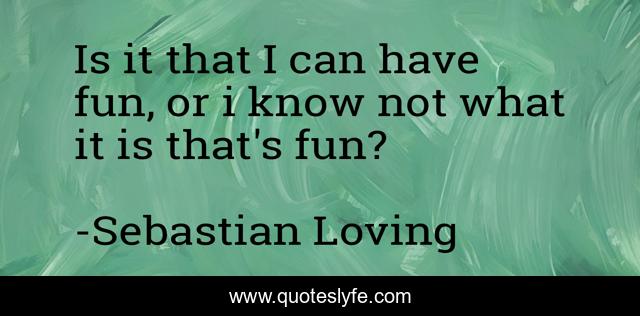 Is it that I can have fun, or i know not what it is that's fun?