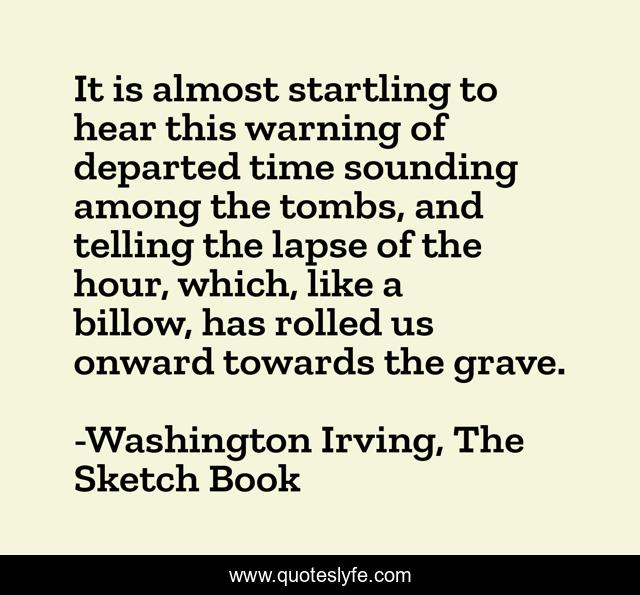 It is almost startling to hear this warning of departed time sounding among the tombs, and telling the lapse of the hour, which, like a billow, has rolled us onward towards the grave.