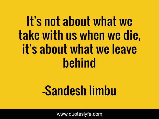 It's not about what we take with us when we die, it's about what we leave behind