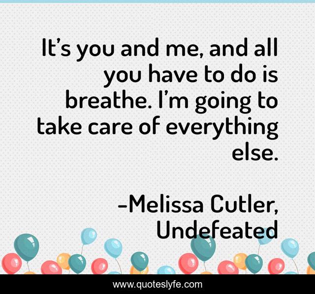 It’s you and me, and all you have to do is breathe. I’m going to take care of everything else.