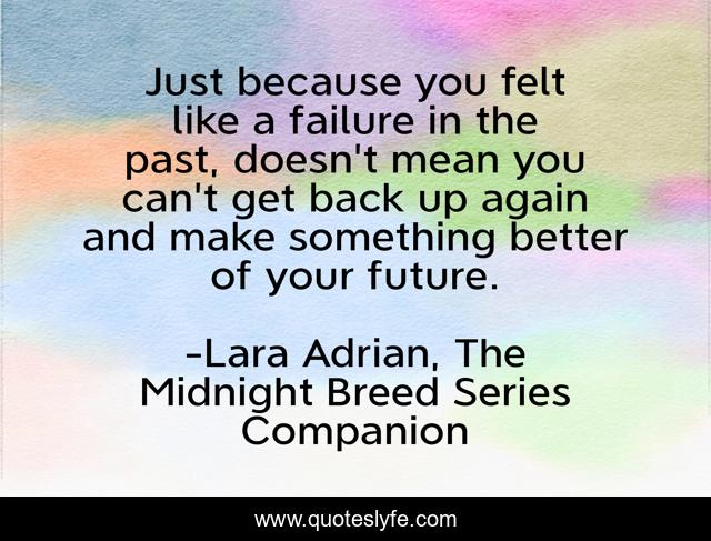 Just because you felt like a failure in the past, doesn't mean you can't get back up again and make something better of your future.