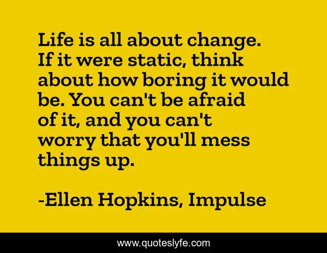 Life is all about change. If it were static, think about how boring it would be. You can't be afraid of it, and you can't worry that you'll mess things up.
