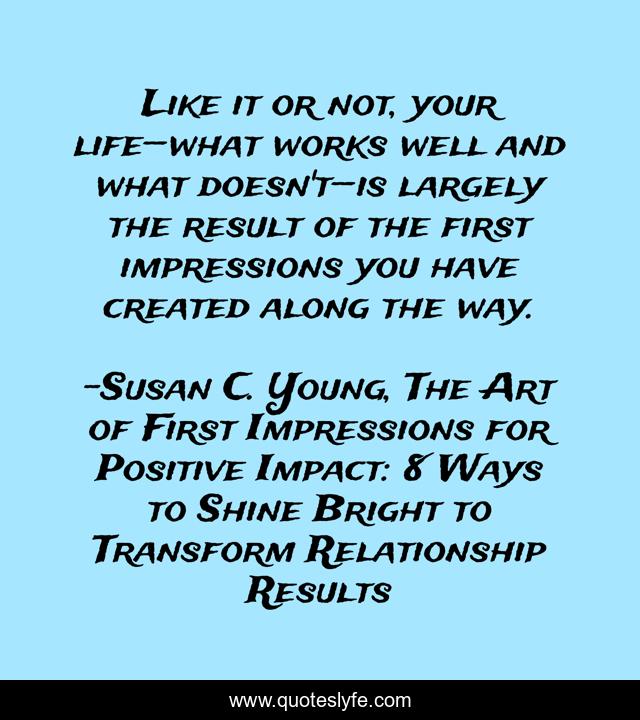 Like it or not, your life—what works well and what doesn't—is largely the result of the first impressions you have created along the way.