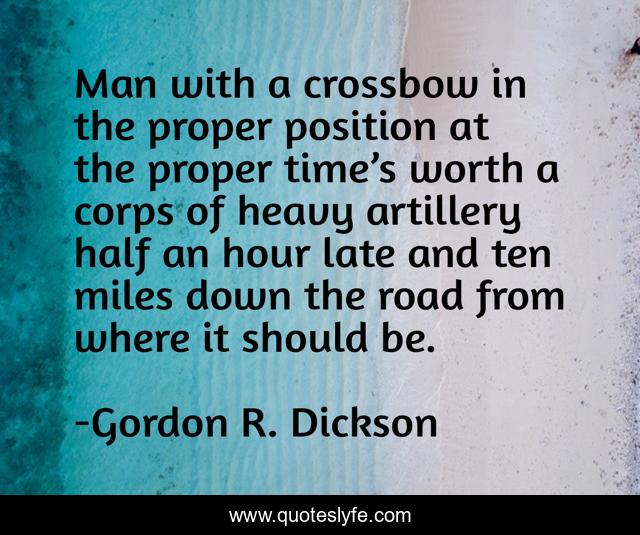 Man with a crossbow in the proper position at the proper time’s worth a corps of heavy artillery half an hour late and ten miles down the road from where it should be.