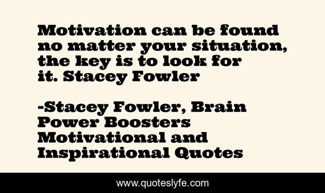 Motivation can be found no matter your situation, the key is to look for it. Stacey Fowler