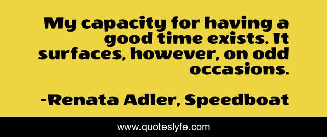 My capacity for having a good time exists. It surfaces, however, on odd occasions.