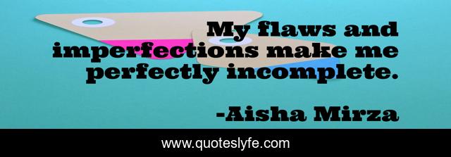 My flaws and imperfections make me perfectly incomplete.