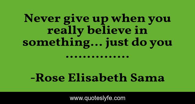 Never give up when you really believe in something... just do you ...............
