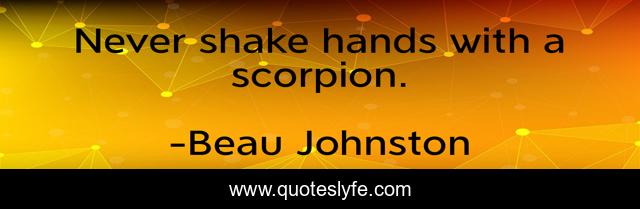 Never shake hands with a scorpion.