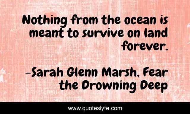 Nothing from the ocean is meant to survive on land forever.