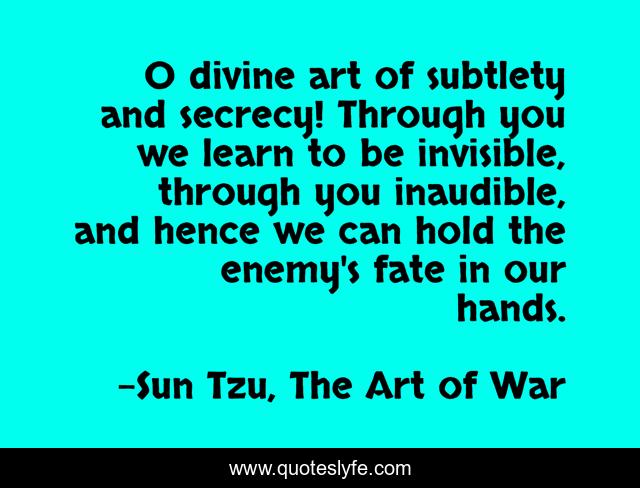 O divine art of subtlety and secrecy! Through you we learn to be invisible, through you inaudible, and hence we can hold the enemy's fate in our hands.