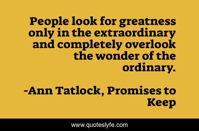 People look for greatness only in the extraordinary and completely overlook the wonder of the ordinary.
