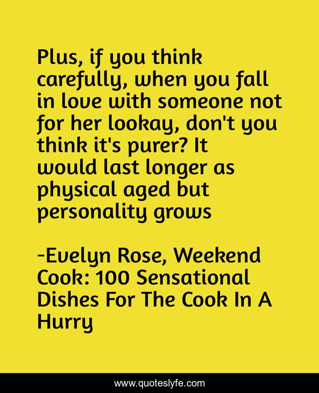 Plus, if you think carefully, when you fall in love with someone not for her lookay, don't you think it's purer? It would last longer as physical aged but personality grows