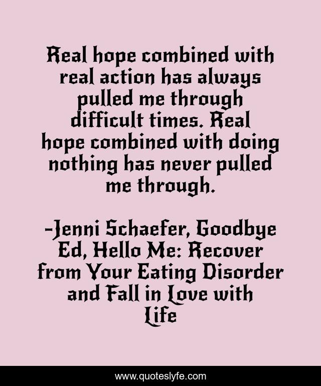 Real hope combined with real action has always pulled me through difficult times. Real hope combined with doing nothing has never pulled me through.