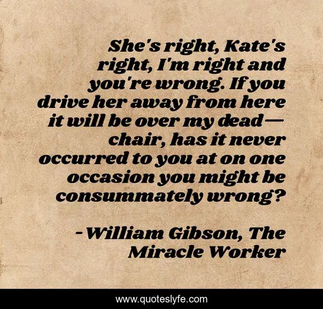 She's right, Kate's right, I'm right and you're wrong. If you drive her away from here it will be over my dead— chair, has it never occurred to you at on one occasion you might be consummately wrong?