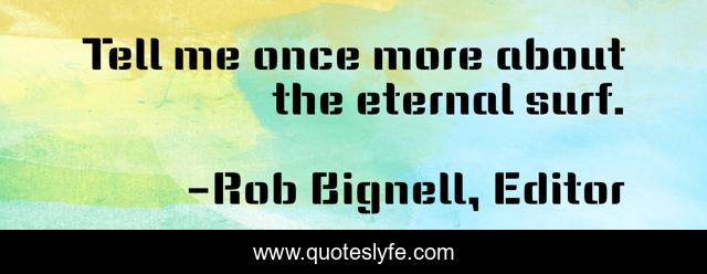 Tell me once more about the eternal surf.