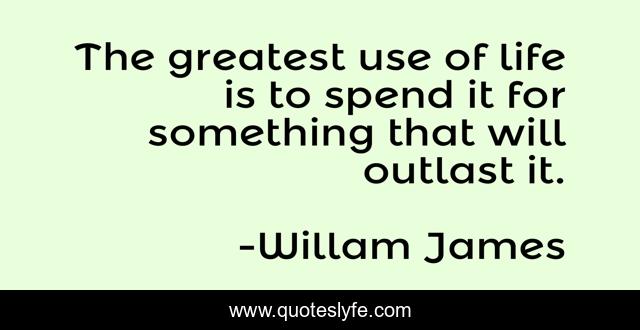 The greatest use of life is to spend it for something that will outlast it.