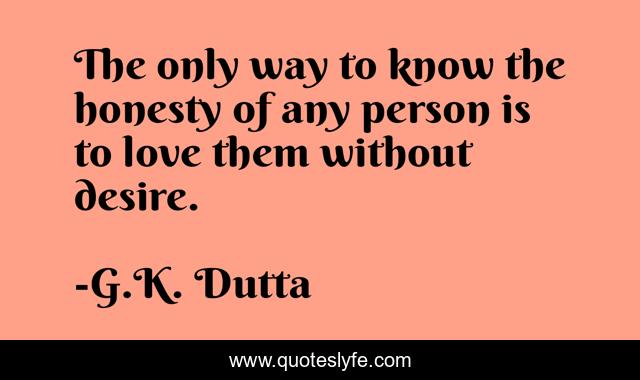 The only way to know the honesty of any person is to love them without desire.