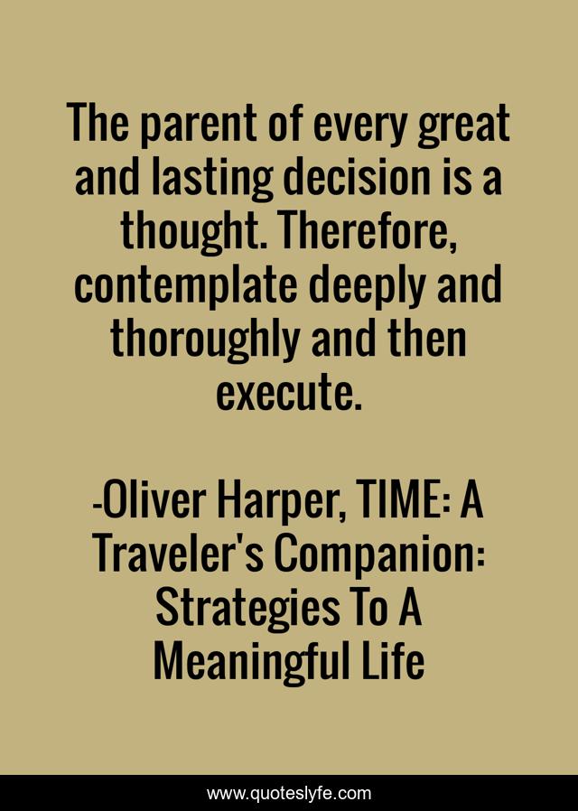 The parent of every great and lasting decision is a thought. Therefore, contemplate deeply and thoroughly and then execute.