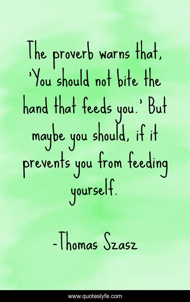 The proverb warns that, 'You should not bite the hand that feeds you.' But maybe you should, if it prevents you from feeding yourself.