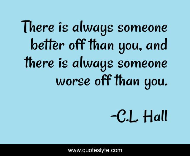 There is always someone better off than you, and there is always someone worse off than you.