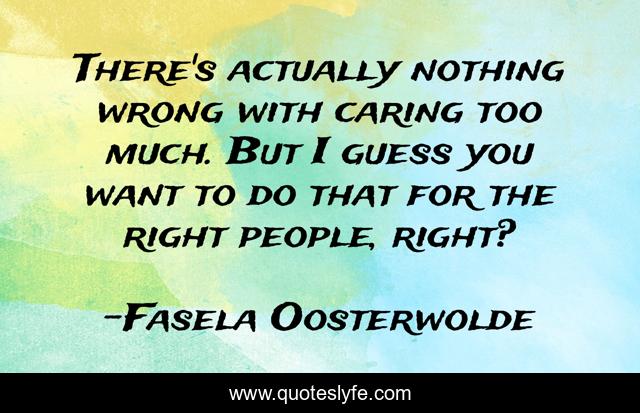 There's actually nothing wrong with caring too much. But I guess you want to do that for the right people, right?