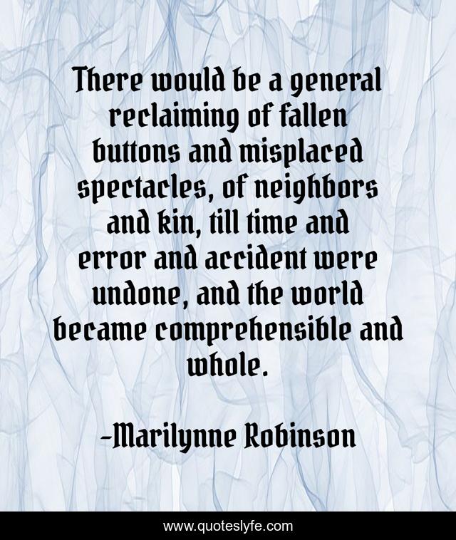 There would be a general reclaiming of fallen buttons and misplaced spectacles, of neighbors and kin, till time and error and accident were undone, and the world became comprehensible and whole.