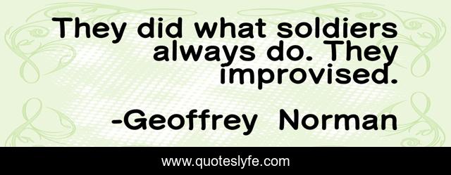 They did what soldiers always do. They improvised.