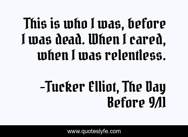 This is who I was, before I was dead. When I cared, when I was relentless.