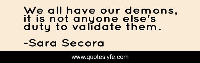 We all have our demons, it is not anyone else's duty to validate them.