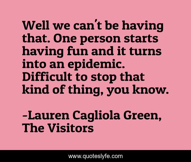Well we can't be having that. One person starts having fun and it turns into an epidemic. Difficult to stop that kind of thing, you know.