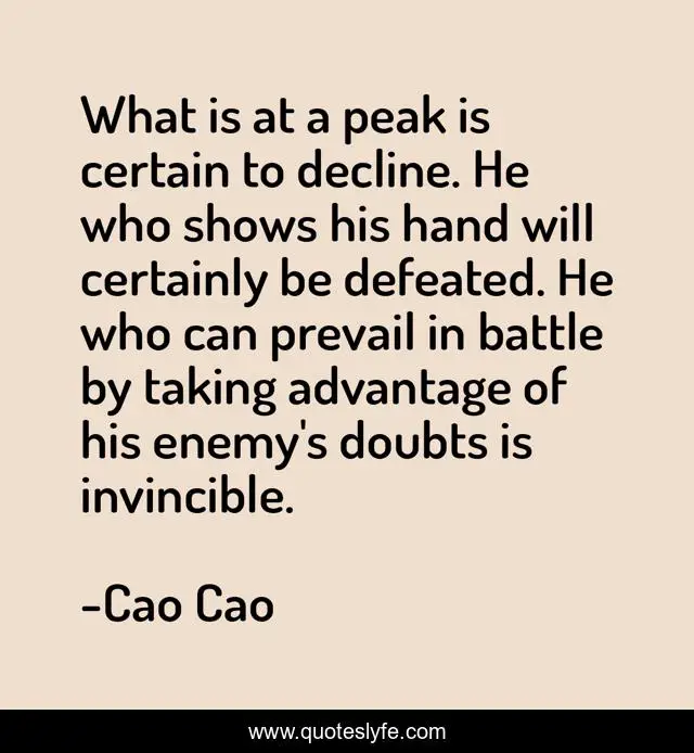 What is at a peak is certain to decline. He who shows his hand will certainly be defeated. He who can prevail in battle by taking advantage of his enemy's doubts is invincible.