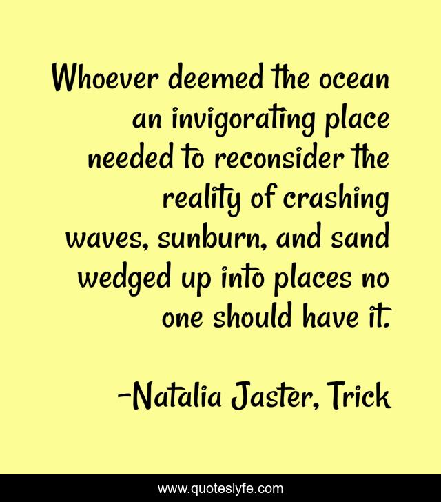 Whoever deemed the ocean an invigorating place needed to reconsider the reality of crashing waves, sunburn, and sand wedged up into places no one should have it.