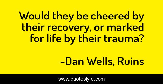 Would they be cheered by their recovery, or marked for life by their trauma?
