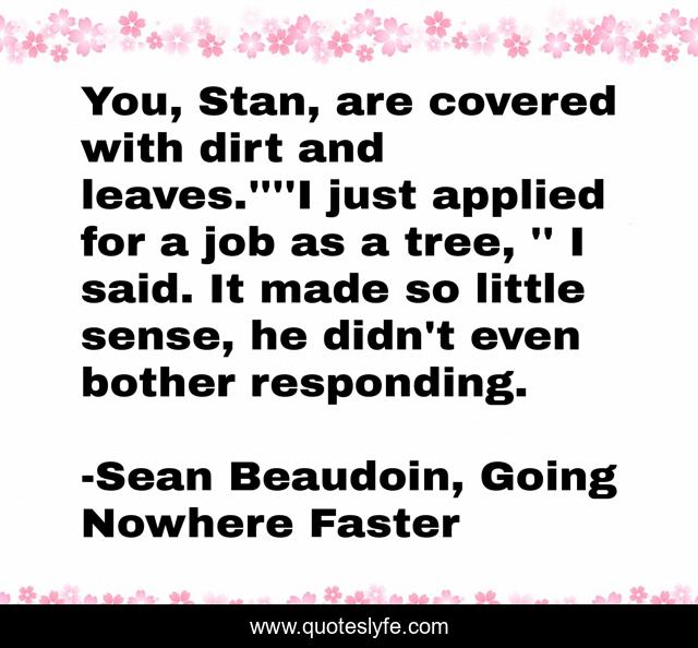 You, Stan, are covered with dirt and leaves.''''I just applied for a job as a tree, '' I said. It made so little sense, he didn't even bother responding.
