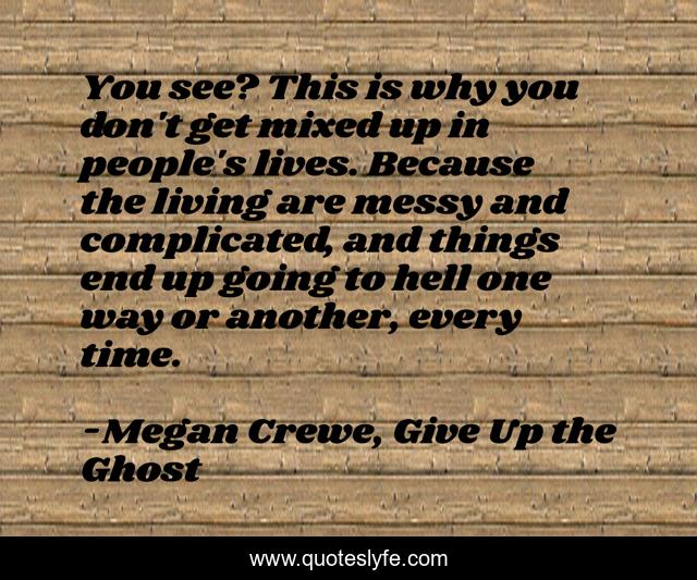 You see? This is why you don't get mixed up in people's lives. Because the living are messy and complicated, and things end up going to hell one way or another, every time.