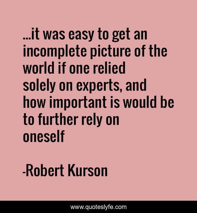 ...it was easy to get an incomplete picture of the world if one relied solely on experts, and how important is would be to further rely on oneself